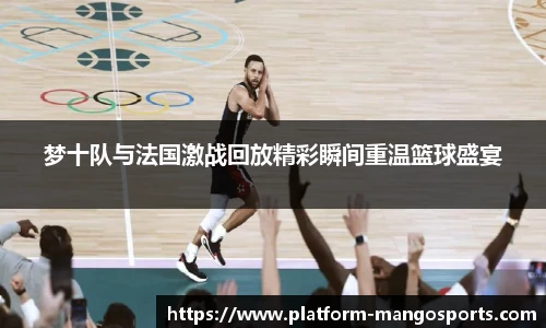 梦十队与法国激战回放精彩瞬间重温篮球盛宴