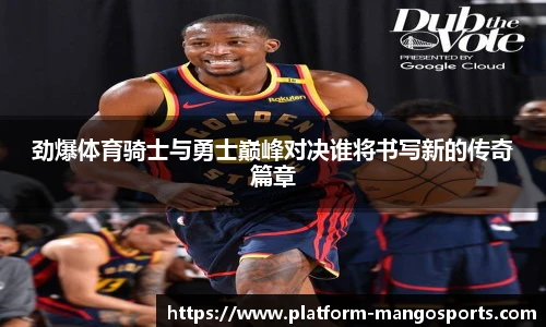劲爆体育骑士与勇士巅峰对决谁将书写新的传奇篇章