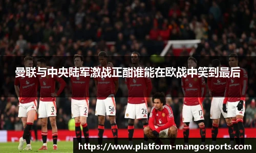 曼联与中央陆军激战正酣谁能在欧战中笑到最后