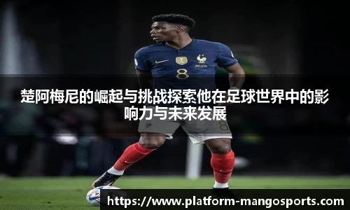 楚阿梅尼的崛起与挑战探索他在足球世界中的影响力与未来发展