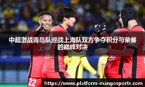 中超激战青岛队迎战上海队双方争夺积分与荣誉的巅峰对决